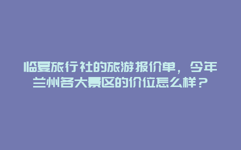 临夏旅行社的旅游报价单，今年兰州各大景区的价位怎么样？