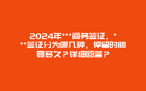 2024年***商务签证，***签证分为哪几种，停留时间要多久？详细回答？