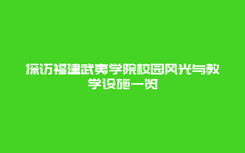 探访福建武夷学院校园风光与教学设施一览