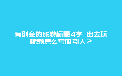 有创意的旅游标题4字 出去玩标题怎么写吸引人？