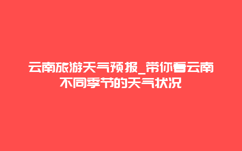 云南旅游天气预报_带你看云南不同季节的天气状况