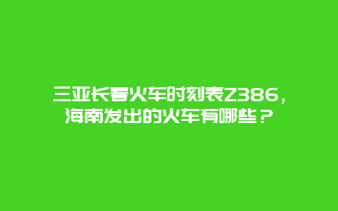 三亚长春火车时刻表Z386，海南发出的火车有哪些？