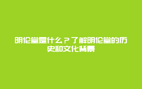 明伦堂是什么？了解明伦堂的历史和文化背景