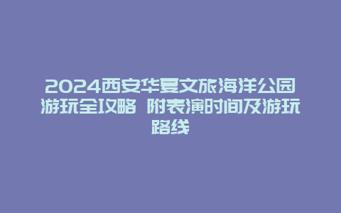 2024西安华夏文旅海洋公园游玩全攻略 附表演时间及游玩路线