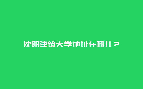 沈阳建筑大学地址在哪儿？