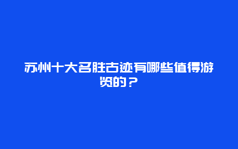 苏州十大名胜古迹有哪些值得游览的？