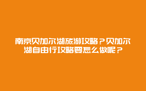 南京贝加尔湖旅游攻略？贝加尔湖自由行攻略要怎么做呢？