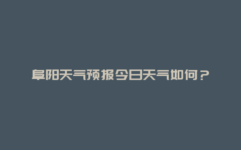 阜阳天气预报今日天气如何？