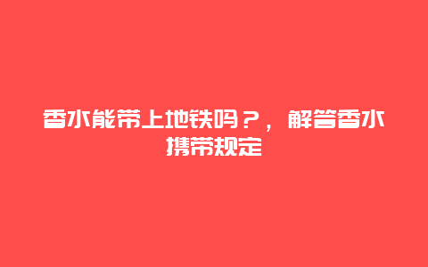 香水能带上地铁吗？，解答香水携带规定