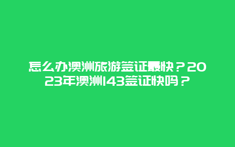 怎么办澳洲旅游签证最快？2023年澳洲143签证快吗？