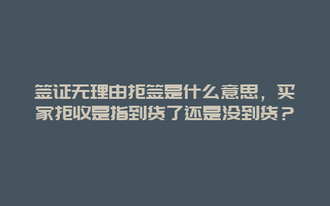 签证无理由拒签是什么意思，买家拒收是指到货了还是没到货？