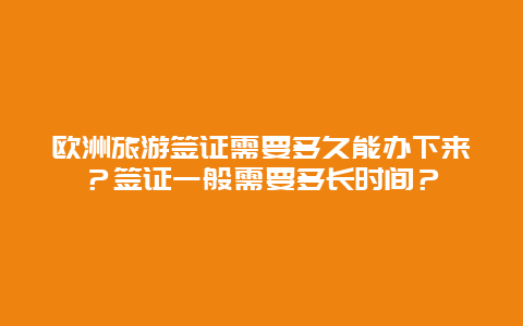 欧洲旅游签证需要多久能办下来？签证一般需要多长时间？