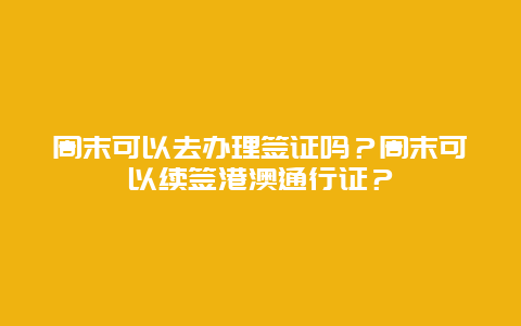 周末可以去办理签证吗？周末可以续签港澳通行证？