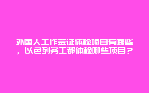 外国人工作签证体检项目有哪些，以色列务工都体检哪些项目？