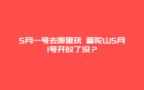 5月一号去哪里玩 普陀山5月1号开放了没？