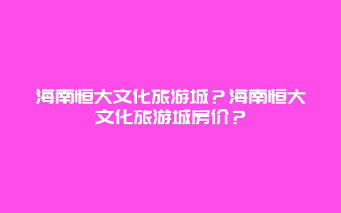 海南恒大文化旅游城？海南恒大文化旅游城房价？