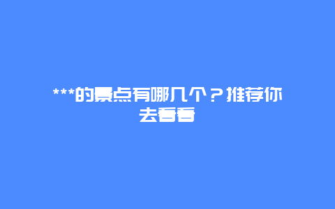 ***的景点有哪几个？推荐你去看看