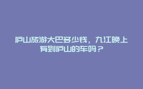 庐山旅游大巴多少钱，九江晚上有到庐山的车吗？