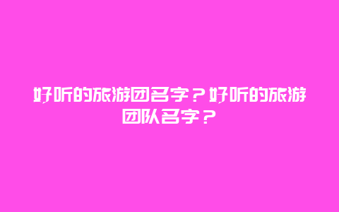 好听的旅游团名字？好听的旅游团队名字？