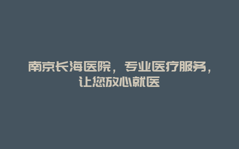 南京长海医院，专业医疗服务，让您放心就医