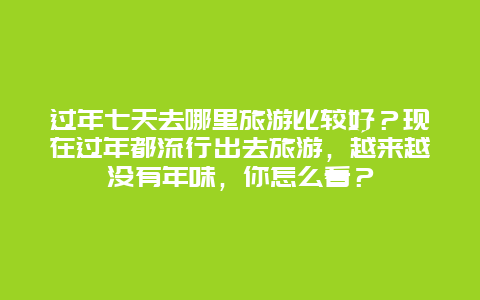 过年七天去哪里旅游比较好？现在过年都流行出去旅游，越来越没有年味，你怎么看？