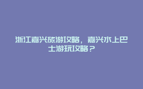 浙江嘉兴旅游攻略，嘉兴水上巴士游玩攻略？