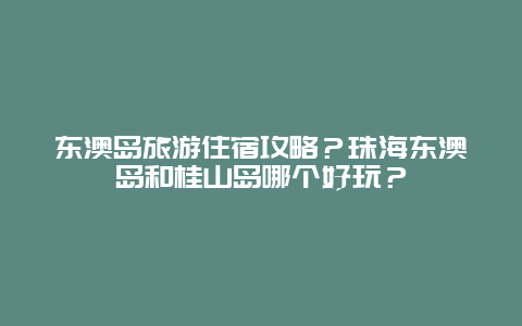 东澳岛旅游住宿攻略？珠海东澳岛和桂山岛哪个好玩？