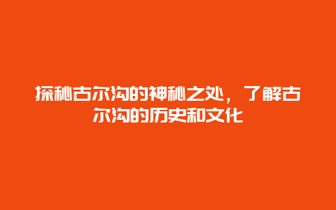 探秘古尔沟的神秘之处，了解古尔沟的历史和文化