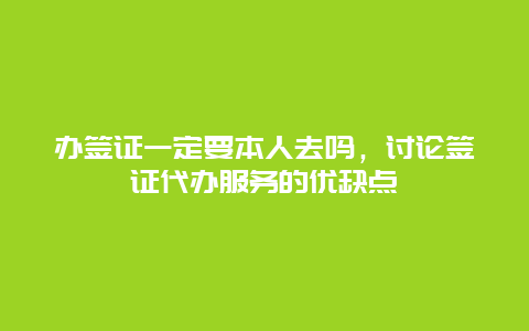 办签证一定要本人去吗，讨论签证代办服务的优缺点