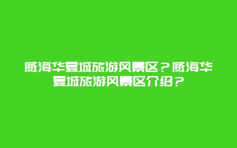 威海华夏城旅游风景区？威海华夏城旅游风景区介绍？