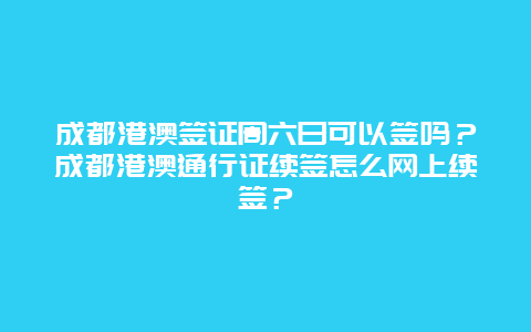 成都港澳签证周六日可以签吗？成都港澳通行证续签怎么网上续签？