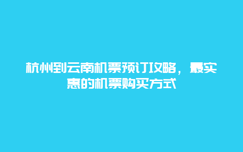 杭州到云南机票预订攻略，最实惠的机票购买方式