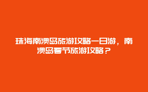 珠海南澳岛旅游攻略一日游，南澳岛春节旅游攻略？