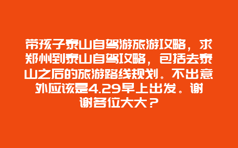 带孩子泰山自驾游旅游攻略，求郑州到泰山自驾攻略，包括去泰山之后的旅游路线规划。不出意外应该是4.29早上出发。谢谢各位大大？