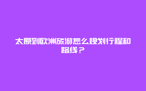 太原到欧洲旅游怎么规划行程和路线？