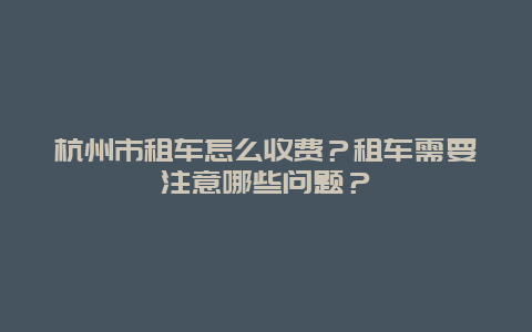 杭州市租车怎么收费？租车需要注意哪些问题？