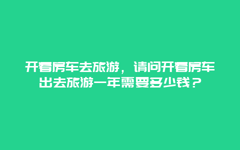 开着房车去旅游，请问开着房车出去旅游一年需要多少钱？