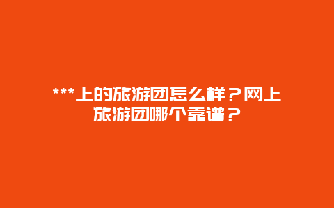 ***上的旅游团怎么样？网上旅游团哪个靠谱？