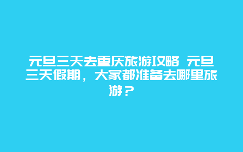 元旦三天去重庆旅游攻略 元旦三天假期，大家都准备去哪里旅游？