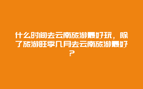 什么时间去云南旅游最好玩，除了旅游旺季几月去云南旅游最好？