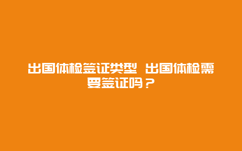 出国体检签证类型 出国体检需要签证吗？