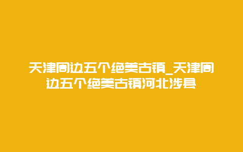 天津周边五个绝美古镇_天津周边五个绝美古镇河北涉县