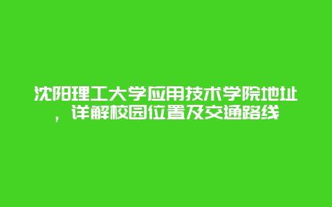 沈阳理工大学应用技术学院地址，详解校园位置及交通路线