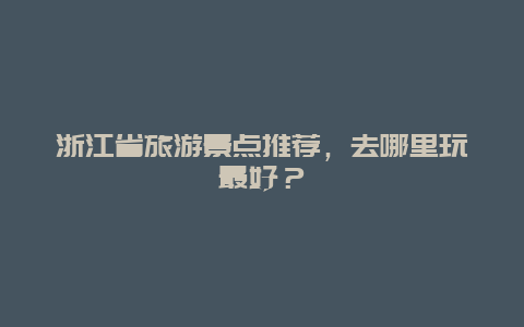 浙江省旅游景点推荐，去哪里玩最好？