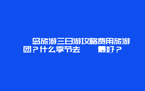 嵊泗岛旅游三日游攻略费用旅游团？什么季节去嵊泗最好？