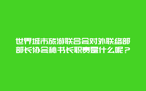 世界城市旅游联合会对外联络部部长协会秘书长职责是什么呢？