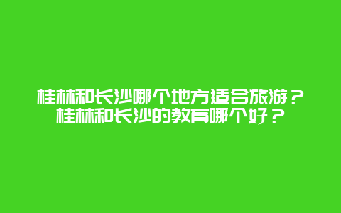 桂林和长沙哪个地方适合旅游？桂林和长沙的教育哪个好？