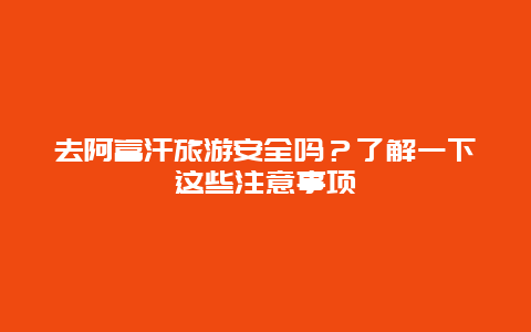 去阿富汗旅游安全吗？了解一下这些注意事项