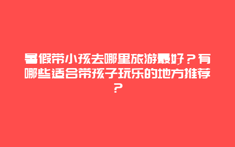 暑假带小孩去哪里旅游最好？有哪些适合带孩子玩乐的地方推荐？