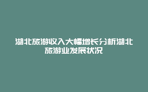 湖北旅游收入大幅增长分析湖北旅游业发展状况